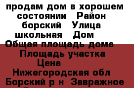 продам дом в хорошем состоянии › Район ­ борский › Улица ­ школьная › Дом ­ 3 › Общая площадь дома ­ 49 › Площадь участка ­ 1 500 › Цена ­ 1 750 000 - Нижегородская обл., Борский р-н, Завражное (Ямновский с/с) д. Недвижимость » Дома, коттеджи, дачи продажа   
